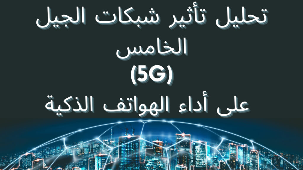 تحليل تأثير شبكات الجيل الخامس (5G) على أداء الهواتف الذكية