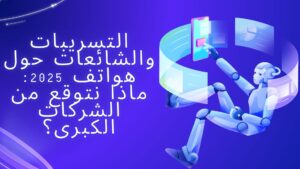 التسريبات والشائعات حول هواتف 2025: ماذا نتوقع من الشركات الكبرى؟