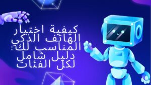 كيفية اختيار الهاتف الذكي المناسب لك: دليل شامل لكل الفئات