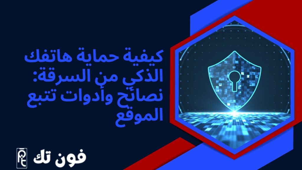 كيفية حماية هاتفك الذكي من السرقة: نصائح وأدوات تتبع الموقع